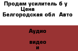 Продам усилитель б/у › Цена ­ 2 300 - Белгородская обл. Авто » Аудио, видео и автонавигация   . Белгородская обл.